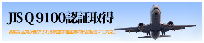 JIS Q 9100認証取得 高度な品質が要求される航空宇宙産業部品製造にも対応。